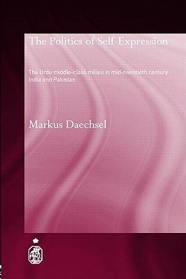 The Politics of Self-Expression: The Urdu Middleclass Milieu in Mid-Twentieth Century India and Pakistan by Daechsel, Markus