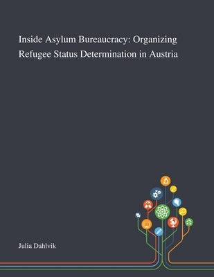 Inside Asylum Bureaucracy: Organizing Refugee Status Determination in Austria by Julia Dahlvik