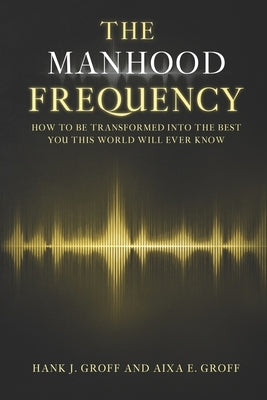 The Manhood Frequency: How to Be Transformed Into the Best You This World Will Ever Know by Groff, Aixa