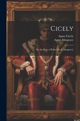 Cicely; Or, the Rose of Raby [By A. Musgrave] by Musgrave, Agnes