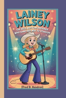 Lainey Wilson: The Bell Bottom Dreamer Who Sang Her Way to Stardom by D. Hendren, Fred
