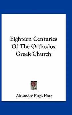 Eighteen Centuries Of The Orthodox Greek Church by Hore, Alexander Hugh