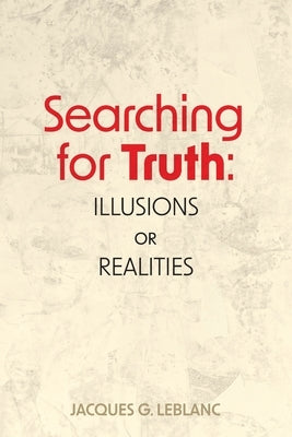 Searching for Truth: Illusions or Realities by Leblanc, Jacques G.