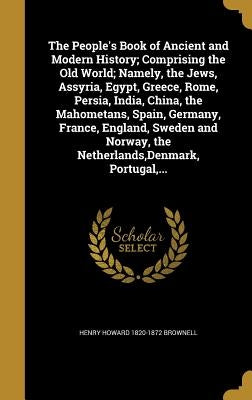 The People's Book of Ancient and Modern History; Comprising the Old World; Namely, the Jews, Assyria, Egypt, Greece, Rome, Persia, India, China, the M by Brownell, Henry Howard 1820-1872
