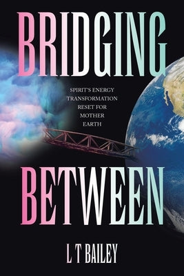 Bridging Between: Spirit's Energy Transformation Reset for Mother Earth by Bailey, L. T.