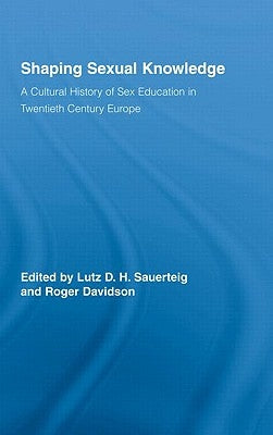 Shaping Sexual Knowledge: A Cultural History of Sex Education in Twentieth Century Europe by Sauerteig, Lutz
