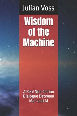 Wisdom of the Machine: A Real Non-fiction Dialogue Between Man and AI by Voss, Julian