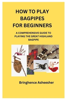 How to Play Bagpipes for Beginners: A Comprehensive Guide to Playing the Great Highland Bagpipe by Asheesher, Bringhence