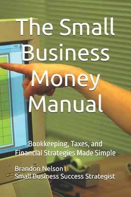 The Small Business Money Manual: Bookkeeping, Taxes, and Financial Strategies Made Simple by Nelson, Brandon