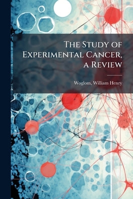 The Study of Experimental Cancer, a Review by Woglom, William Henry 1879-1953