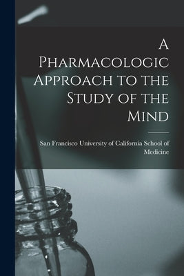 A Pharmacologic Approach to the Study of the Mind by University of California School of Me