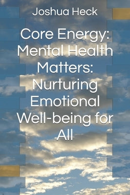Core Energy: Mental Health Matters: Nurturing Emotional Well-being for All by Heck, Joshua
