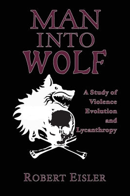 Man Into Wolf: A Study of Violence, Evolution, and Lycanthropy by Eisler, Robert