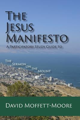 The Jesus Manifesto: A Participatory Study Guide to The Sermon on the Mount by Moffett-Moore, David