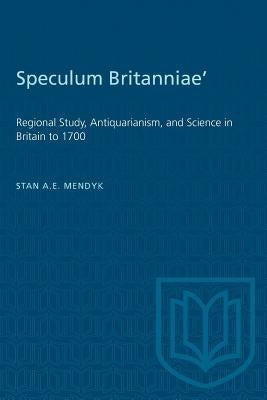 'Speculum Britanniae': 'Regional Study, Antiquarianism, and Science in Britain to 1700 by Mendyk, Stan a. E.