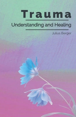 Understanding and Healing Trauma: A Practical Guide to Triggers, Flashbacks, and Calming Your Nervous System to Reclaim Inner Safety by Berger, Julius