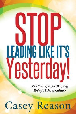 Stop Leading Like It's Yesterday!: Key Concepts for Shaping Today's School Culture by Reason, Casey