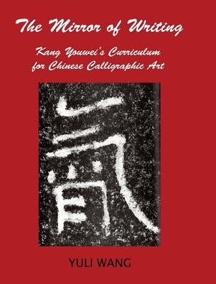 The Mirror of Writing: Kang Youwei's Curriculum for Chinese Calligraphy Art by Wang, Yuli