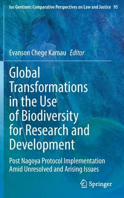 Global Transformations in the Use of Biodiversity for Research and Development: Post Nagoya Protocol Implementation Amid Unresolved and Arising Issues by Chege Kamau, Evanson