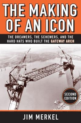 The Making of an Icon: The Dreamers, the Schemers, and the Hard Hats Who Built the Gateway Arch, 2nd Edition by Merkel, Jim