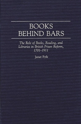 Books Behind Bars: The Role of Books, Reading, and Libraries in British Prison Reform, 1701-1911 by Fyfe, Janet
