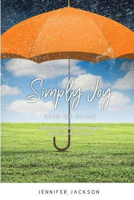 Simply Joy Rain or Shine: Learning to live with joy during the sunshine and the storms by Jackson, Jennifer