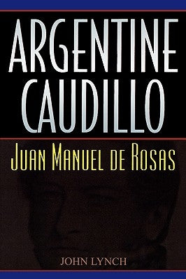 Argentine Caudillo: Juan Manuel de Rosas by Lynch, John