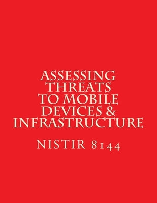 NISTIR 8144 Assessing Threats to Mobile Devices & Infrastructure: 8144 by National Institute of Standards and Tech