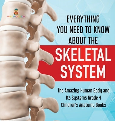 Everything You Need to Know About the Skeletal System The Amazing Human Body and Its Systems Grade 4 Children's Anatomy Books by Baby Professor