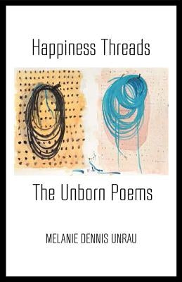Happiness Threads: The Unborn Poems by Dennis Unrau, Melanie