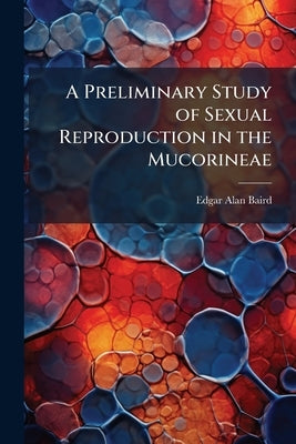 A Preliminary Study of Sexual Reproduction in the Mucorineae by Baird, Edgar Alan