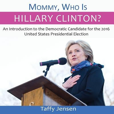 Mommy, Who is Hillary Clinton?: An Introduction to the Democratic Candidate for the 2016 United States Presidential Election by Jensen, Taffy