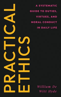 Practical Ethics: A Systematic Guide to Duties, Virtues, and Moral Conduct in Daily Life by Hyde, William De Witt