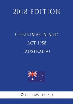 Christmas Island Act 1958 (Australia) (2018 Edition) by The Law Library