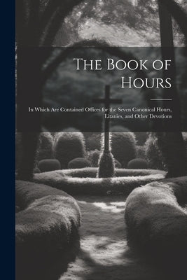 The Book of Hours: In Which Are Contained Offices for the Seven Canonical Hours, Litanies, and Other Devotions by Anonymous