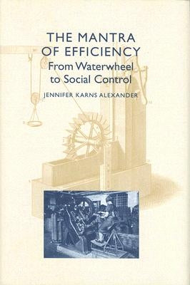 The Mantra of Efficiency: From Waterwheel to Social Control by Alexander, Jennifer Karns