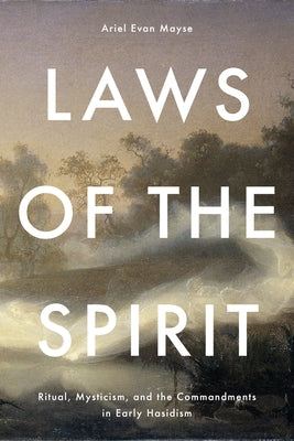 Laws of the Spirit: Ritual, Mysticism, and the Commandments in Early Hasidism by Mayse, Ariel Evan