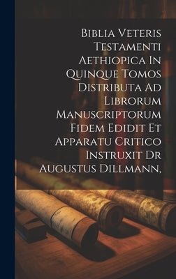 Biblia Veteris Testamenti Aethiopica In Quinque Tomos Distributa Ad Librorum Manuscriptorum Fidem Edidit Et Apparatu Critico Instruxit Dr Augustus Dil by Anonymous