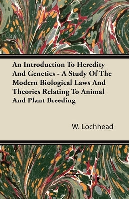 An Introduction to Heredity and Genetics - A Study of the Modern Biological Laws and Theories Relating to Animal and Plant Breeding by Lochhead, W.
