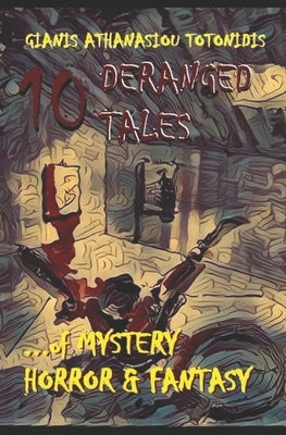 10 "DERANGED" TALES... of MYSTERY HORROR & FANTASY by Totonidis, Gianis Athanasiou