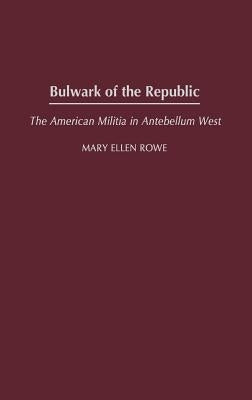 Bulwark of the Republic: The American Militia in Antebellum West by Rowe, Mary Ellen