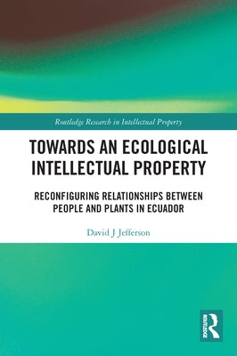 Towards an Ecological Intellectual Property: Reconfiguring Relationships Between People and Plants in Ecuador by Jefferson, David J.