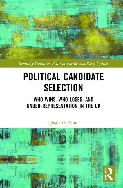 Political Candidate Selection: Who Wins, Who Loses, and Under-Representation in the UK by Ashe, Jeanette