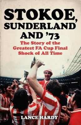 Stokoe, Sunderland and 73: The Story of the Greatest Fa Cup Final Shock of All Time by Hardy, Lance