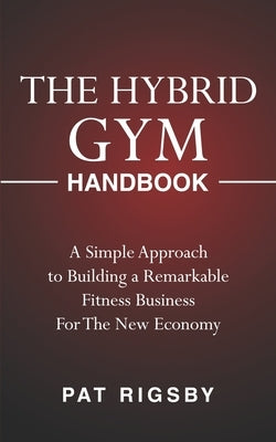 The Hybrid Gym Handbook: A Simple Approach to Building a Remarkable Fitness Business for the New Economy by Rigsby, Pat