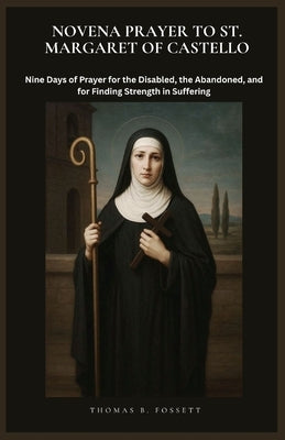 Novena Prayer to St. Margaret of Castello: Nine Days of Prayer for the Disabled, the Abandoned, and for Finding Strength in Suffering by Fossett, Thomas B.