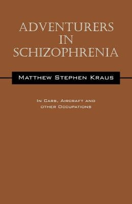Adventurers In Schizophrenia: In Cars, Aircraft and Other Occupations by Kraus, Matthew Stephen