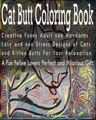 Cat Butt Coloring Book: Creative Funny Adult non Mandalas Easy and non Stress Designs of Cats and Kitten Butts For Your Relaxation. A Fun Feli by Victor C. M. Publishing