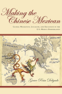 Making the Chinese Mexican: Global Migration, Localism, and Exclusion in the U.S.-Mexico Borderlands by Delgado, Grace