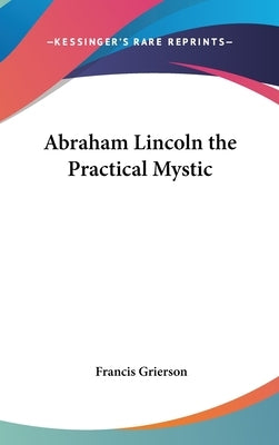 Abraham Lincoln the Practical Mystic by Grierson, Francis